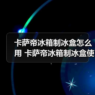 卡萨帝冰箱制冰盒怎么用 卡萨帝冰箱制冰盒使用指南【详解】(图2) 卡萨帝冰箱制冰盒怎么用 卡萨帝冰箱制冰盒使用指南【详解】(图2)