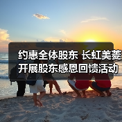 约惠全体股东 长虹美菱开展股东感恩回馈活动(图3) 约惠全体股东 长虹美菱开展股东感恩回馈活动(图3)