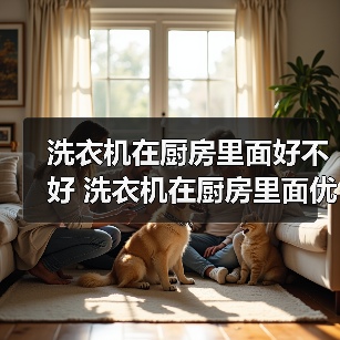 洗衣机在厨房里面好不好 洗衣机在厨房里面优势【详解】(图4) 洗衣机在厨房里面好不好 洗衣机在厨房里面优势【详解】(图4)