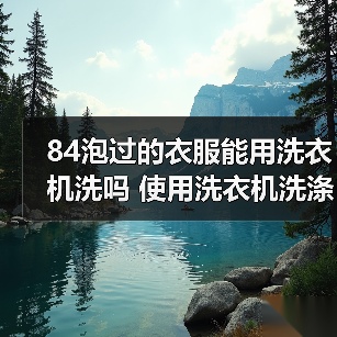 84泡过的衣服能用洗衣机洗吗 使用洗衣机洗涤84泡过的衣物注意事项【详解】（图2）