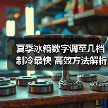 夏季冰箱数字调至几档制冷最快 高效方法解析(图2) 夏季冰箱数字调至几档制冷最快 高效方法解析(图2)