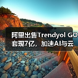 阿里出售Trendyol GO套现7亿，加速AI与云计算布局（图3）