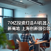 70亿投资打造AI机器人新高地 上海创新园引领科技转型(图1) 70亿投资打造AI机器人新高地 上海创新园引领科技转型(图1)