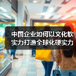 中国企业如何以文化软实力打造全球化硬实力(图1) 中国企业如何以文化软实力打造全球化硬实力(图1)
