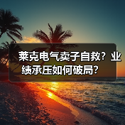 莱克电气卖子自救？业绩承压如何破局？（图1）
