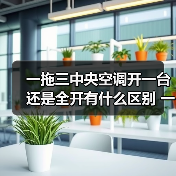 一拖三中央空调开一台还是全开有什么区别 一拖三中央空调开一台还是全开的区别【详解】(图1) 一拖三中央空调开一台还是全开有什么区别 一拖三中央空调开一台还是全开的区别【详解】(图1)