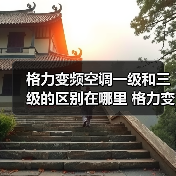 格力变频空调一级和三级的区别在哪里 格力变频空调一级和三级的区别【详解】（图1）