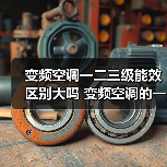 变频空调一二三级能效区别大吗 变频空调的一二三级能效的区别【详解】(图1) 变频空调一二三级能效区别大吗 变频空调的一二三级能效的区别【详解】(图1)
