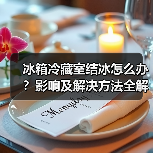冰箱冷藏室结冰怎么办?影响及解决方法全解析(图4) 冰箱冷藏室结冰怎么办?影响及解决方法全解析(图4)