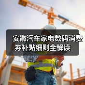 安徽汽车家电数码消费券补贴细则全解读（图1）