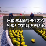 冰箱结冰抽屉卡住怎么处理？实用解决方法全攻略（图3）